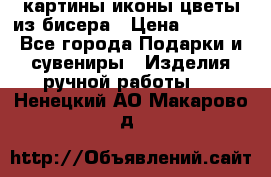 картины,иконы,цветы из бисера › Цена ­ 2 000 - Все города Подарки и сувениры » Изделия ручной работы   . Ненецкий АО,Макарово д.